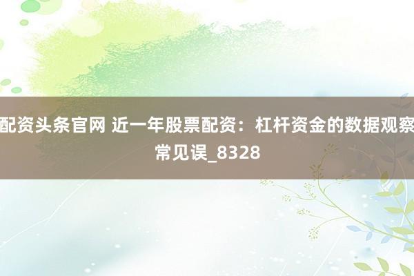 配资头条官网 近一年股票配资：杠杆资金的数据观察常见误_8328