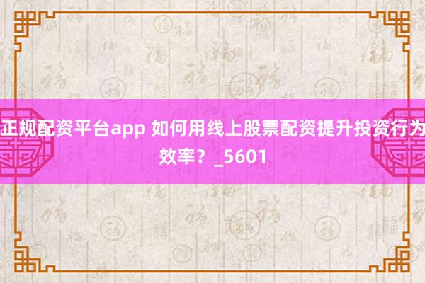 正规配资平台app 如何用线上股票配资提升投资行为效率？_5601
