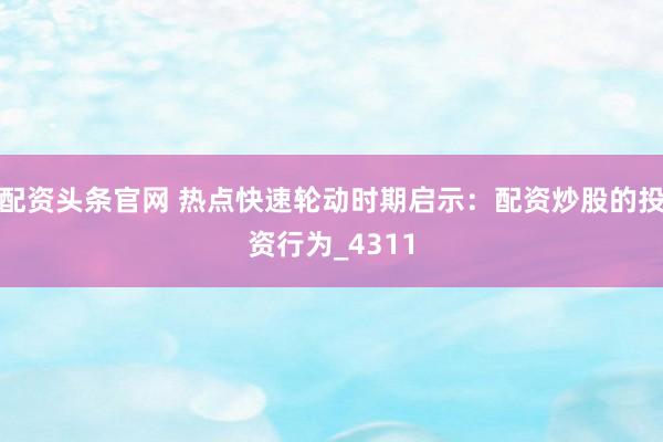 配资头条官网 热点快速轮动时期启示：配资炒股的投资行为_4311
