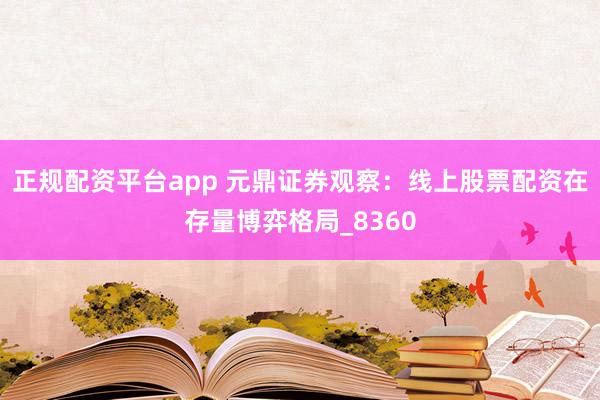正规配资平台app 元鼎证券观察：线上股票配资在存量博弈格局_8360