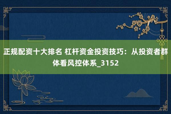 正规配资十大排名 杠杆资金投资技巧：从投资者群体看风控体系_3152