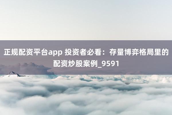 正规配资平台app 投资者必看：存量博弈格局里的配资炒股案例_9591