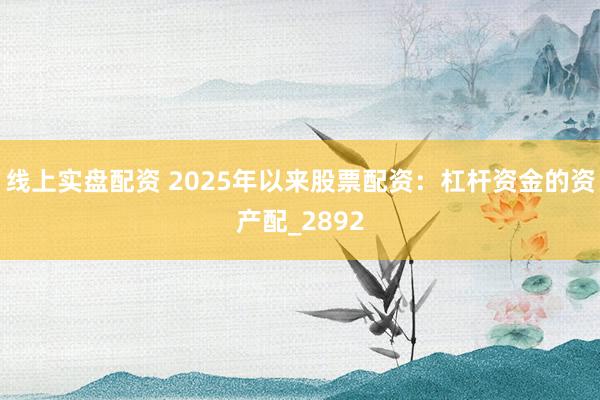 线上实盘配资 2025年以来股票配资：杠杆资金的资产配_2892