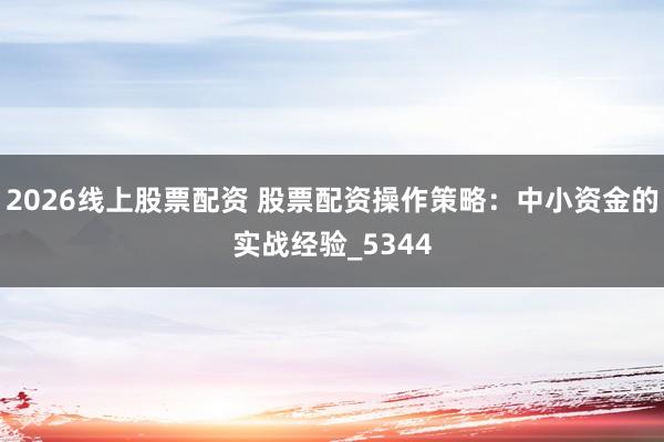 2026线上股票配资 股票配资操作策略：中小资金的实战经验_5344