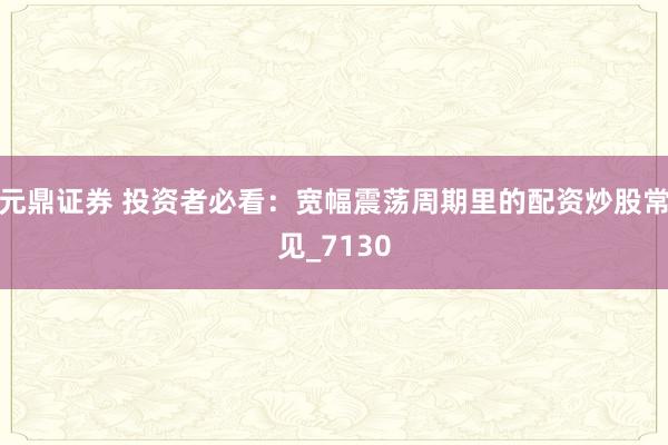 元鼎证券 投资者必看：宽幅震荡周期里的配资炒股常见_7130