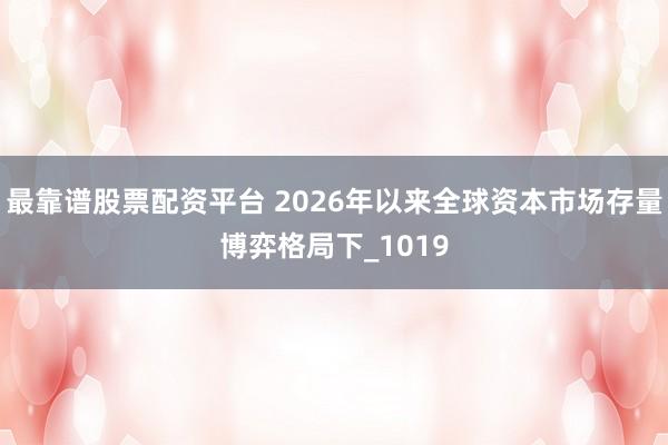 最靠谱股票配资平台 2026年以来全球资本市场存量博弈格局下_1019