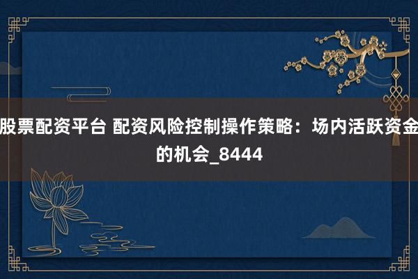 股票配资平台 配资风险控制操作策略：场内活跃资金的机会_8444