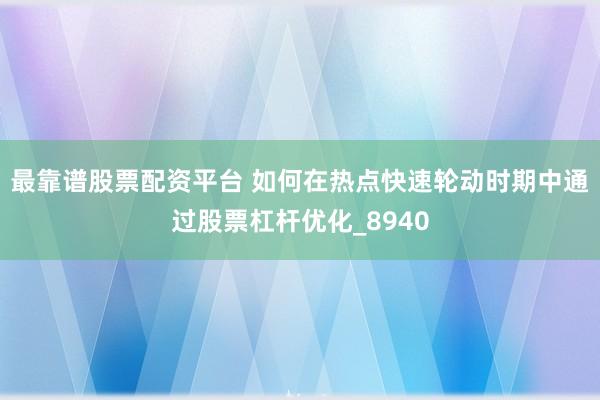 最靠谱股票配资平台 如何在热点快速轮动时期中通过股票杠杆优化_8940