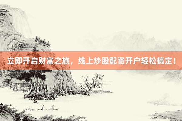立即开启财富之旅，线上炒股配资开户轻松搞定！