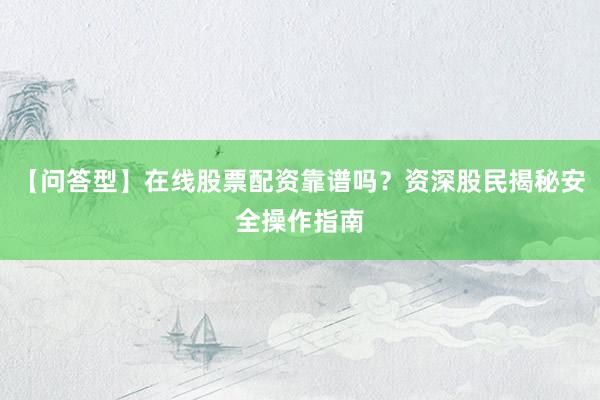 【问答型】在线股票配资靠谱吗？资深股民揭秘安全操作指南