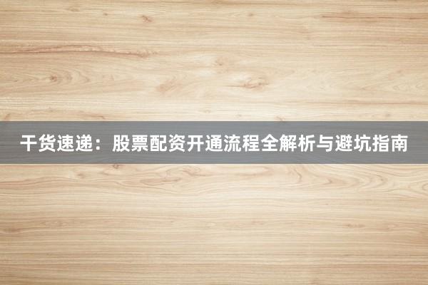 干货速递：股票配资开通流程全解析与避坑指南