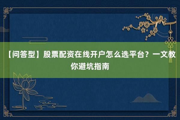 【问答型】股票配资在线开户怎么选平台？一文教你避坑指南