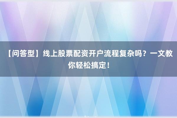 【问答型】线上股票配资开户流程复杂吗？一文教你轻松搞定！