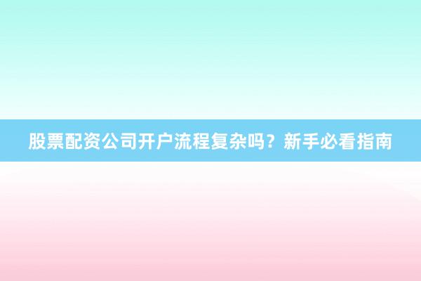 股票配资公司开户流程复杂吗？新手必看指南