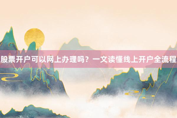 股票开户可以网上办理吗？一文读懂线上开户全流程