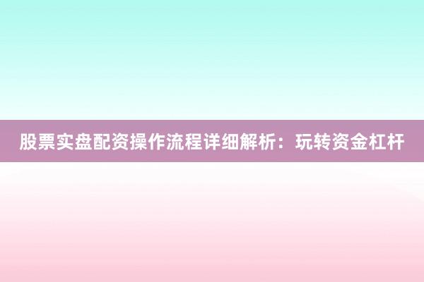 股票实盘配资操作流程详细解析：玩转资金杠杆