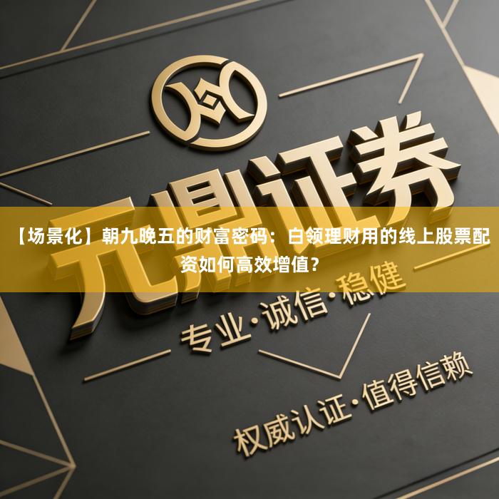 【场景化】朝九晚五的财富密码：白领理财用的线上股票配资如何高效增值？