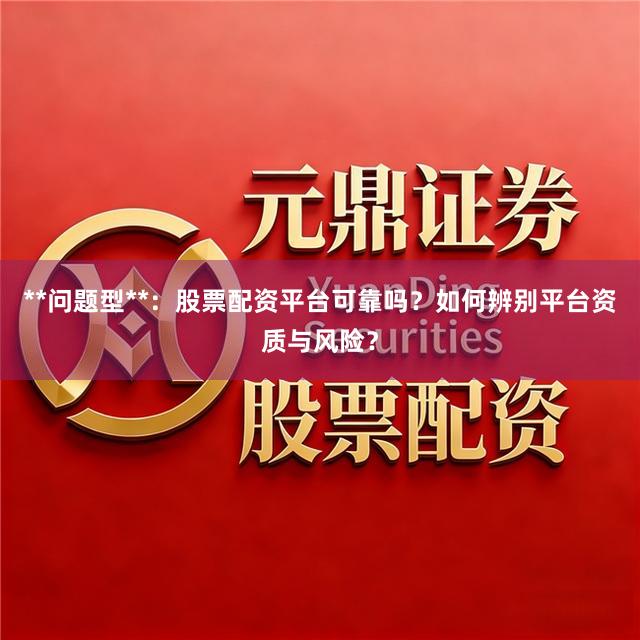 **问题型**：股票配资平台可靠吗？如何辨别平台资质与风险？