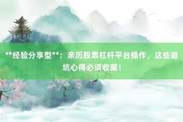 **经验分享型**：亲历股票杠杆平台操作，这些避坑心得必须收藏！