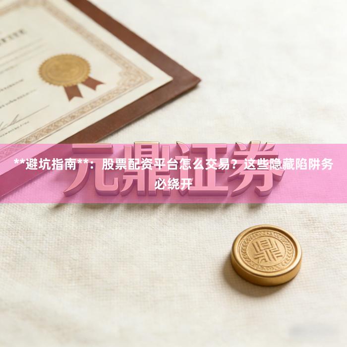 **避坑指南**：股票配资平台怎么交易？这些隐藏陷阱务必绕开