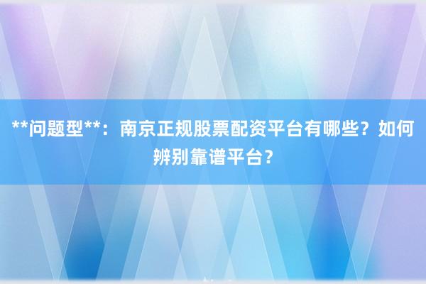 **问题型**：南京正规股票配资平台有哪些？如何辨别靠谱平台？