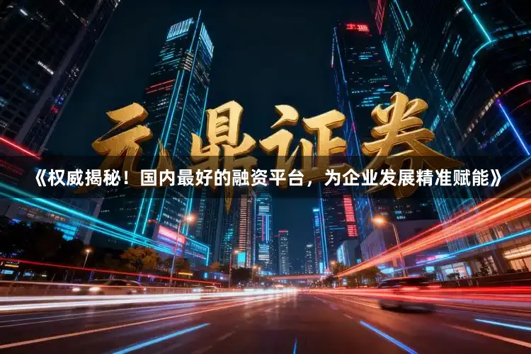 《权威揭秘！国内最好的融资平台，为企业发展精准赋能》