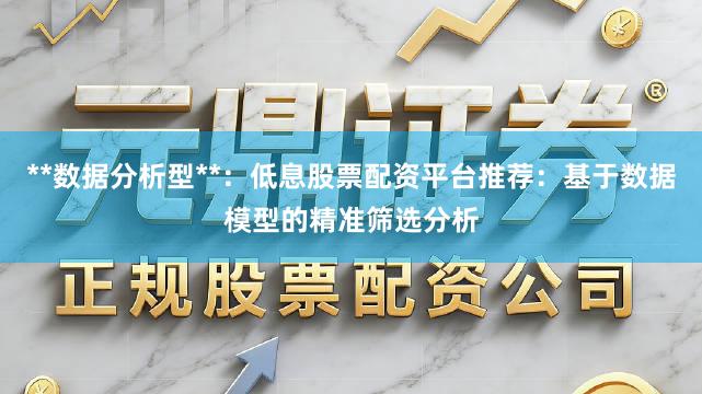 **数据分析型**：低息股票配资平台推荐：基于数据模型的精准筛选分析