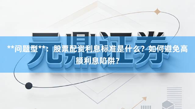 **问题型**：股票配资利息标准是什么？如何避免高额利息陷阱？
