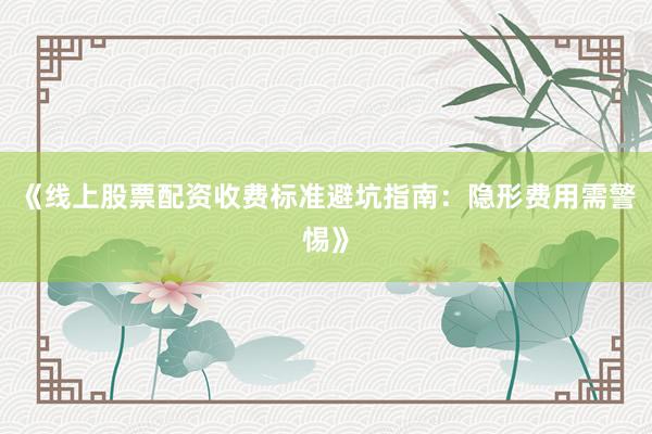 《线上股票配资收费标准避坑指南：隐形费用需警惕》