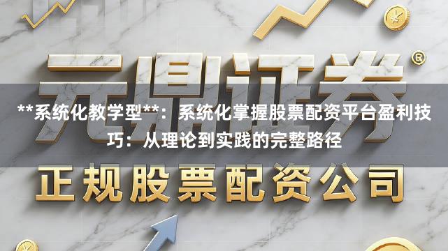 **系统化教学型**：系统化掌握股票配资平台盈利技巧：从理论到实践的完整路径