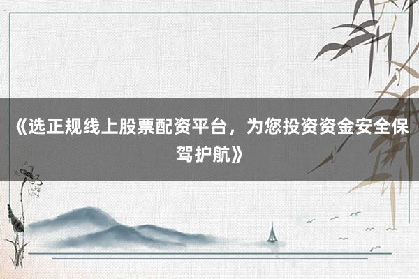 《选正规线上股票配资平台，为您投资资金安全保驾护航》