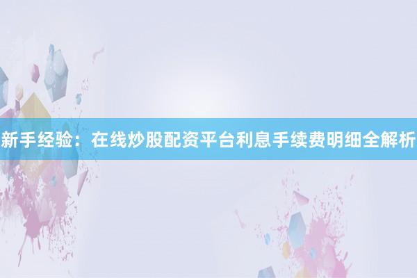 新手经验：在线炒股配资平台利息手续费明细全解析