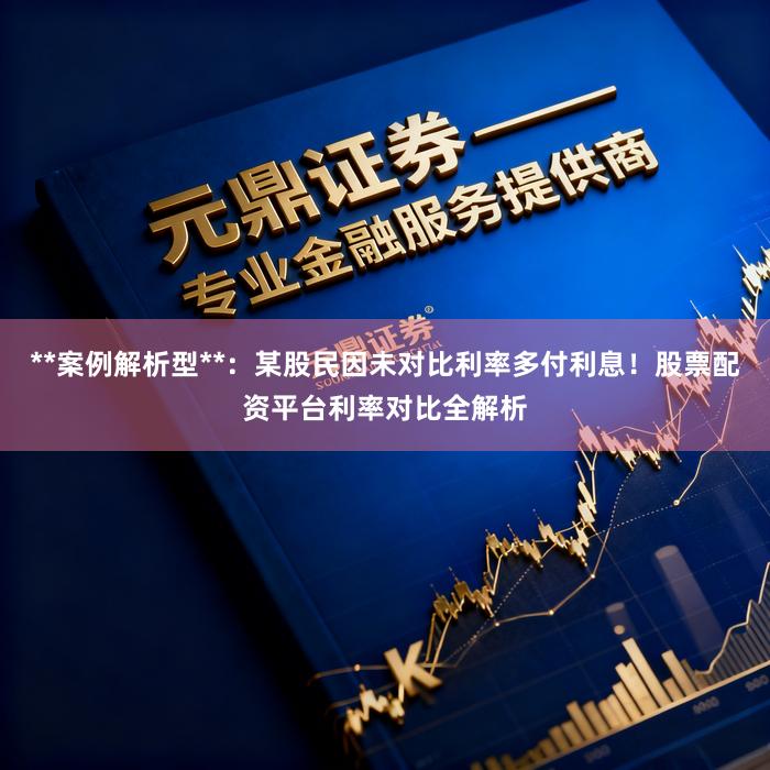 **案例解析型**：某股民因未对比利率多付利息！股票配资平台利率对比全解析