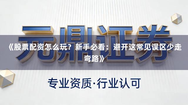 《股票配资怎么玩？新手必看：避开这常见误区少走弯路》