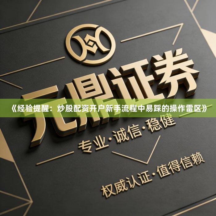 《经验提醒：炒股配资开户新手流程中易踩的操作雷区》