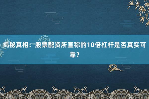 揭秘真相：股票配资所宣称的10倍杠杆是否真实可靠？