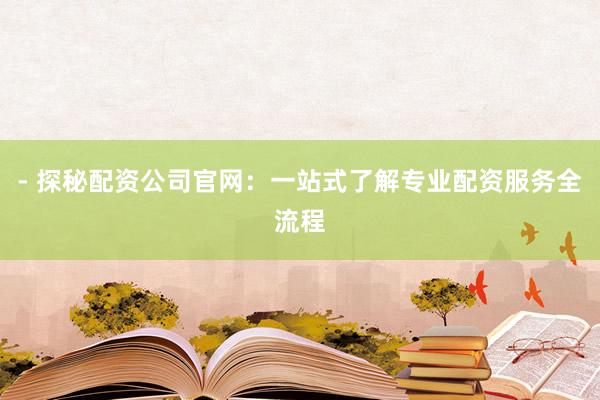 - 探秘配资公司官网：一站式了解专业配资服务全流程