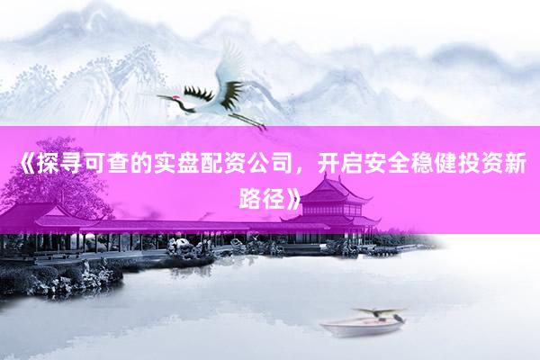 《探寻可查的实盘配资公司，开启安全稳健投资新路径》