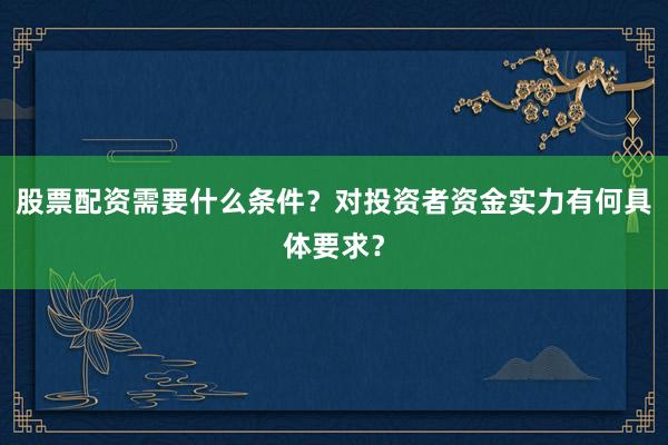 股票配资需要什么条件？对投资者资金实力有何具体要求？