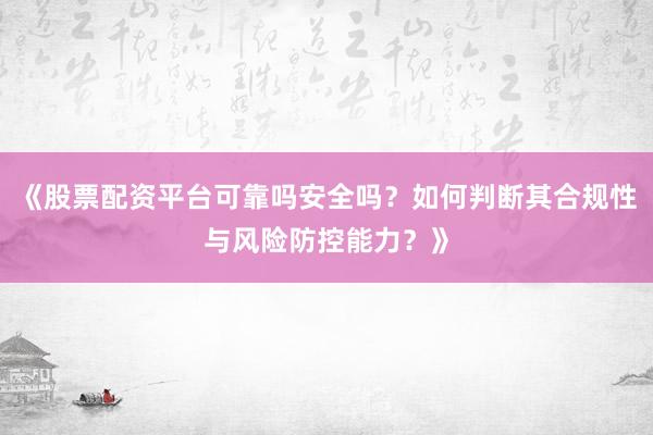 《股票配资平台可靠吗安全吗？如何判断其合规性与风险防控能力？》