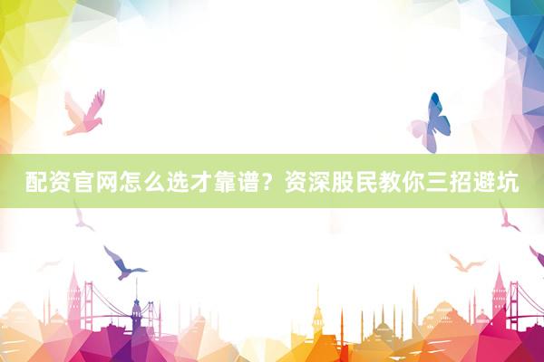 配资官网怎么选才靠谱？资深股民教你三招避坑