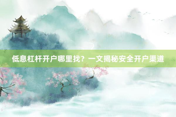 低息杠杆开户哪里找？一文揭秘安全开户渠道