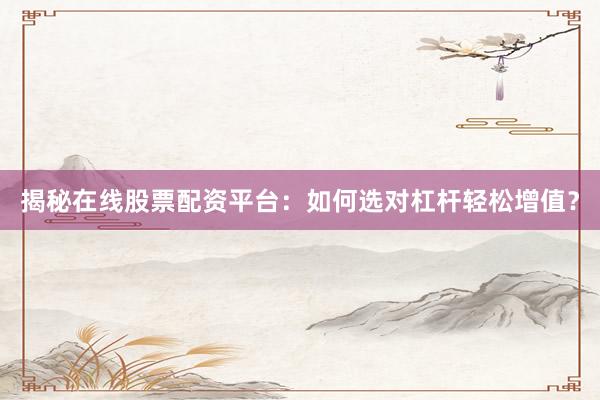 揭秘在线股票配资平台：如何选对杠杆轻松增值？