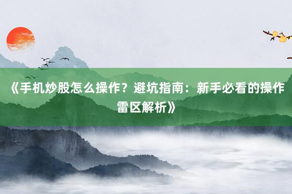 《手机炒股怎么操作？避坑指南：新手必看的操作雷区解析》