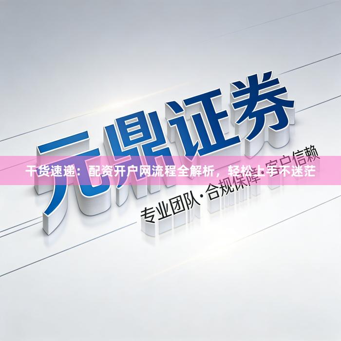 干货速递：配资开户网流程全解析，轻松上手不迷茫