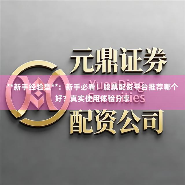 **新手经验型**：新手必看！股票配资平台推荐哪个好？真实使用体验分享