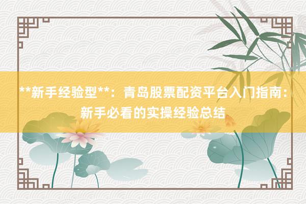 **新手经验型**：青岛股票配资平台入门指南：新手必看的实操经验总结