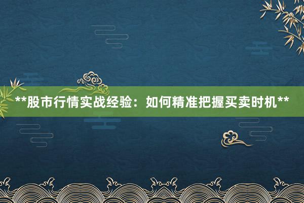 **股市行情实战经验：如何精准把握买卖时机**