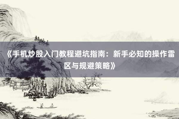 《手机炒股入门教程避坑指南：新手必知的操作雷区与规避策略》