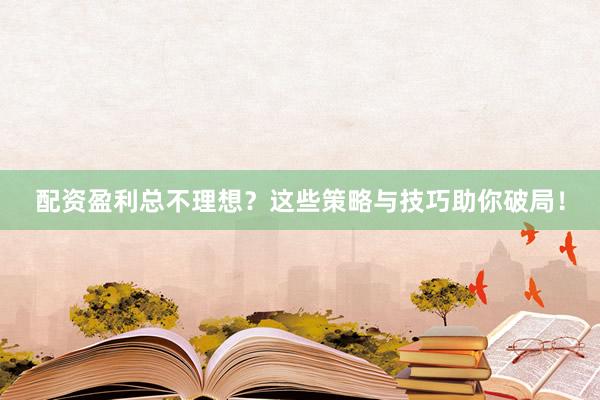 配资盈利总不理想？这些策略与技巧助你破局！
